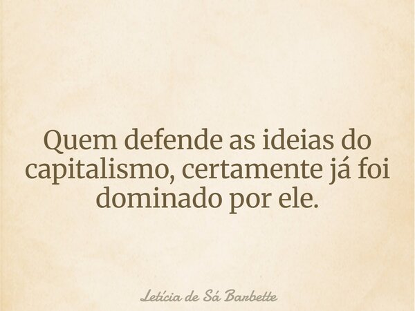 Quem defende as ideias do capitalismo, certamente já foi dominado por ele.... Frase de Letícia de Sá Barbette.