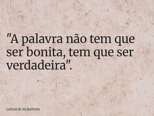 "A palavra não tem que ser bonita, tem que ser verdadeira".... Frase de Letícia de Sá Barbette.