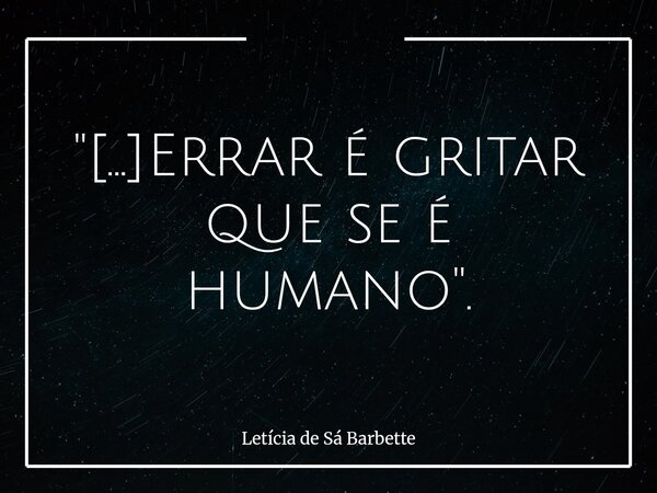 "[...]Errar é gritar que se é humano".... Frase de Letícia de Sá Barbette.
