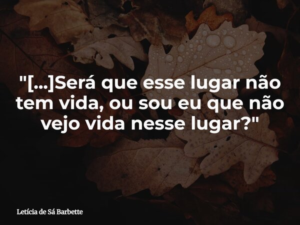 "[...]Será que esse lugar não tem vida, ou sou eu que não vejo vida nesse lugar?"... Frase de Letícia de Sá Barbette.
