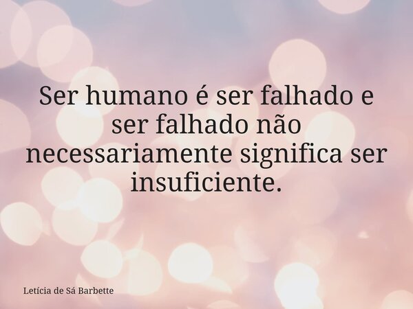 Ser humano é ser falhado e ser falhado não necessariamente significa ser insuficiente.... Frase de Letícia de Sá Barbette.