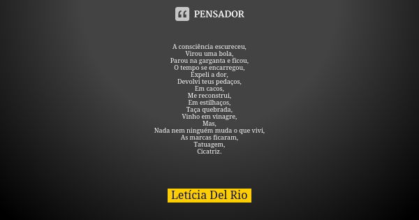 A consciência escureceu, Virou uma bola, Parou na garganta e ficou, O tempo se encarregou, Expeli a dor, Devolvi teus pedaços, Em cacos, Me reconstrui, Em estil... Frase de Letícia Del Rio.