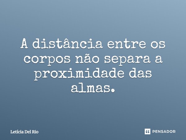 ⁠A distância entre os corpos não separa a proximidade das almas.... Frase de Letícia Del Rio.