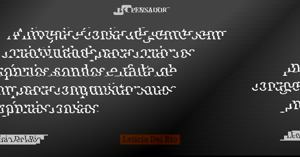 A inveja é coisa de gente sem criatividade para criar os próprios sonhos e falta de coragem para conquistar suas próprias coisas.... Frase de Letícia Del Rio.