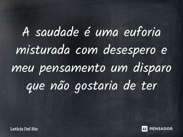⁠A saudade é uma euforia misturada com desespero e meu pensamento um disparo que não gostaria de ter... Frase de Letícia Del Rio.
