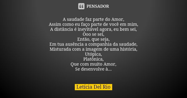 A saudade faz parte do Amor, Assim como eu faço parte de você em mim, A distância é inevitável agora, eu bem sei, Ôoo se sei, Então, que seja, Em tua ausência a... Frase de Letícia Del Rio.