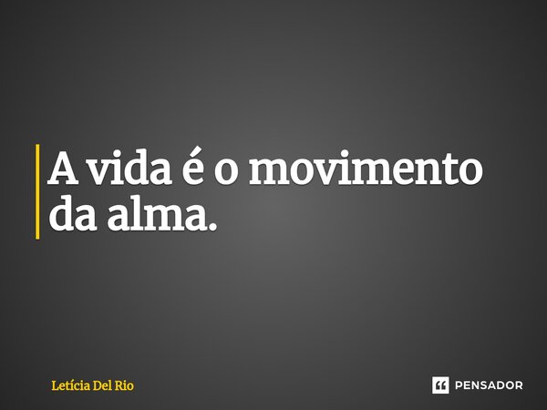 ⁠A vida é o movimento da alma.... Frase de Letícia Del Rio.