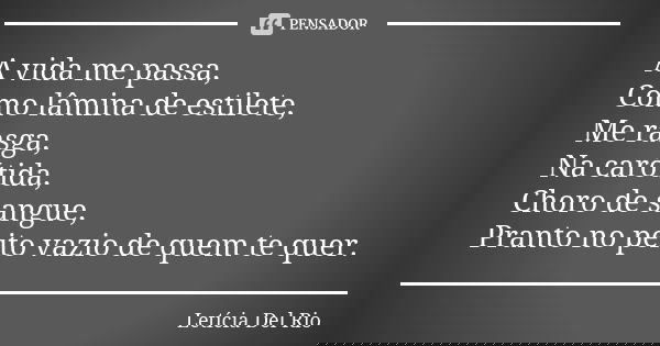 A vida me passa, Como lâmina de estilete, Me rasga, Na carótida, Choro de sangue, Pranto no peito vazio de quem te quer.... Frase de Letícia Del Rio..