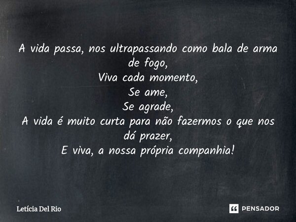 ⁠A vida passa, nos ultrapassando como bala de arma de fogo, Viva cada momento, Se ame, Se agrade, A vida é muito curta para não fazermos o que nos dá prazer, E ... Frase de Letícia Del Rio.