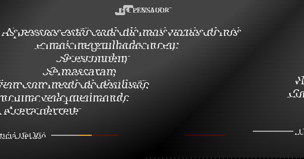 As pessoas estão cada dia mais vazias do nós e mais mergulhadas no eu, Se escondem, Se mascaram, Vivem com medo da desilusão, Como uma vela queimando, A cera de... Frase de Letícia Del Rio..