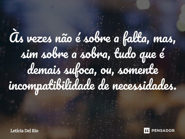 ⁠Às vezes não é sobre a falta, mas, sim sobre a sobra, tudo que é demais sufoca, ou, somente incompatibilidade de necessidades.... Frase de Letícia Del Rio.