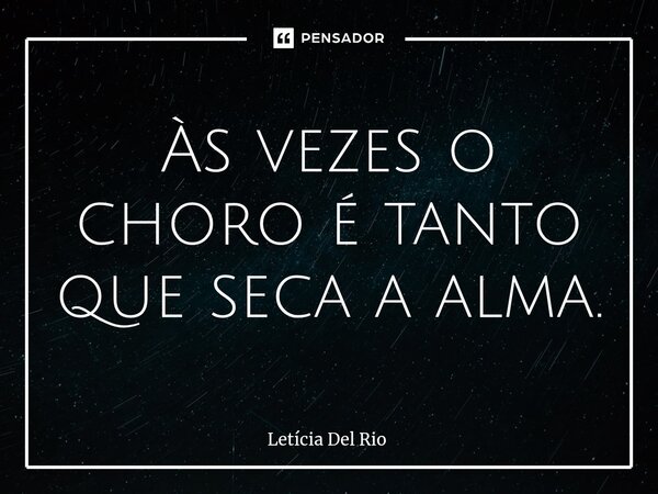 ⁠Às vezes o choro é tanto que seca a alma.... Frase de Letícia Del Rio.