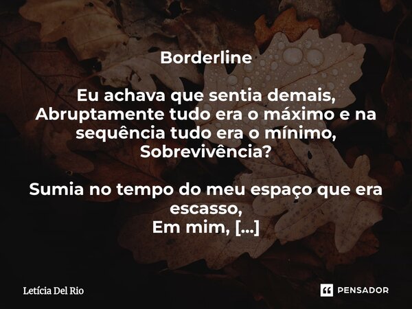 Borderline Eu achava que sentia demais, Abruptamente tudo era o máximo e na sequência tudo era o mínimo, Sobrevivência? Sumia no tempo do meu espaço que era es... Frase de Letícia Del Rio.