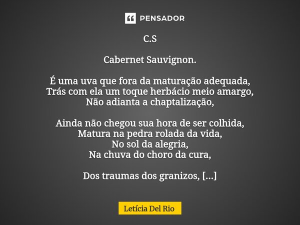 ⁠C.S Cabernet Sauvignon. É uma uva que fora da maturação adequada, Trás com ela um toque herbácio meio amargo, Não adianta a chaptalização, Ainda não chegou sua... Frase de Letícia Del Rio.
