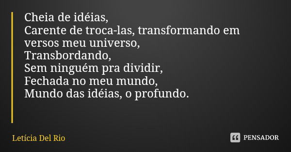 Cheia de idéias, Carente de troca-las, transformando em versos meu universo, Transbordando, Sem ninguém pra dividir, Fechada no meu mundo, Mundo das idéias, o p... Frase de Letícia Del Rio.