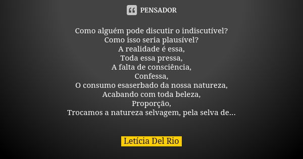 Como alguém pode discutir o indiscutível? Como isso seria plausível? A realidade é essa, Toda essa pressa, A falta de consciência, Confessa, O consumo esaserbad... Frase de Letícia Del Rio.