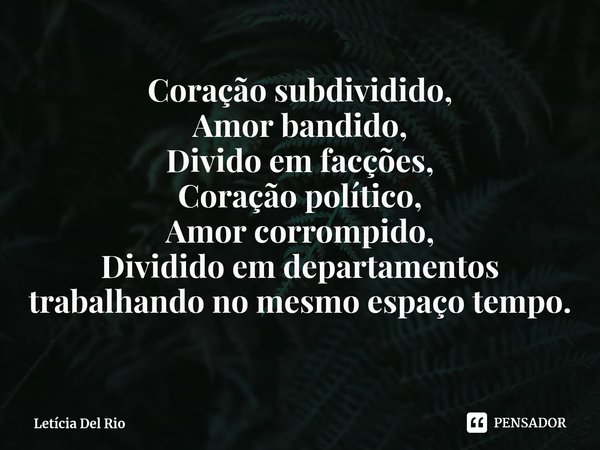 ⁠Coração subdividido,
Amor bandido,
Divido em facções,
Coração político,
Amor corrompido,
Dividido em departamentos trabalhando no mesmo espaço tempo.... Frase de Letícia Del Rio.
