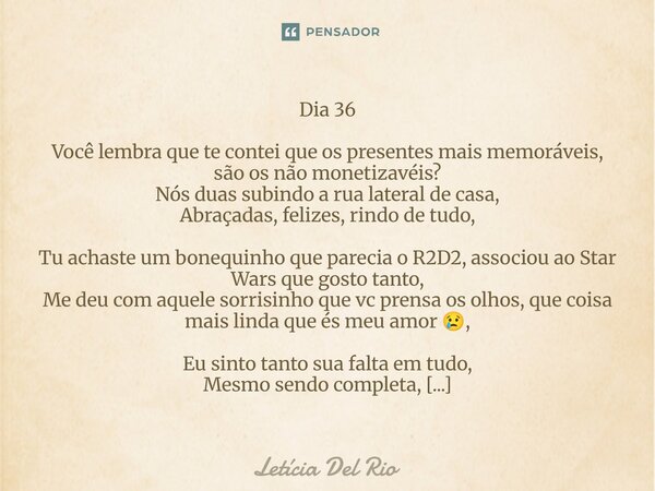 Dia 36 Você lembra que te contei que os presentes mais memoráveis, são os não monetizavéis? Nós duas subindo a rua lateral de casa, Abraçadas, felizes, r... Frase de Letícia Del Rio.