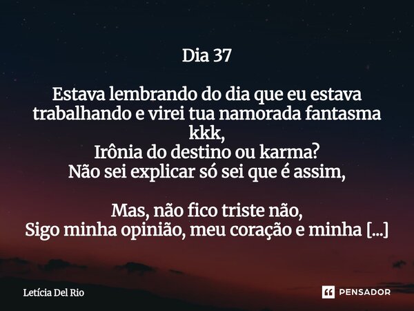 Dia 37 Estava lembrando do dia que eu estava trabalhando e virei tua namorada fantasma kkk, Irônia do destino ou karma? Não sei explicar só sei que é ass... Frase de Letícia Del Rio.