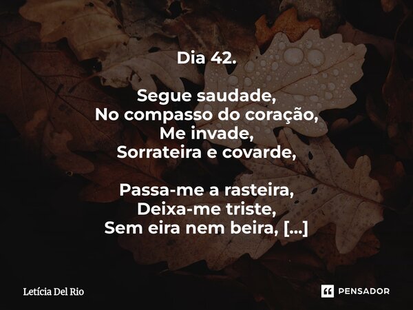 Dia 42. Segue saudade, No compasso do coração, Me invade, Sorrateira e covarde, Passa-me a rasteira, Deixa-me triste, Sem eira nem beira, Insiste, Eu insisto, ... Frase de Letícia Del Rio.