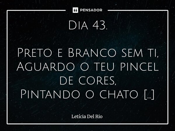 Dia 43. Preto e Branco sem ti, Aguardo o teu pincel de cores, Pintando o chato furta cor em arco-iris, Que o quadrado ensolarado de queimar moleira, Venha se t... Frase de Letícia Del Rio.