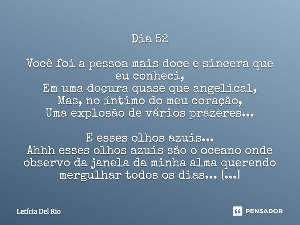 Dia 52 Você foi a pessoa mais doce e sincera que eu conheci, Em uma doçura quase que angelical, Mas, no íntimo do meu coração, Uma explosão de vários prazer... Frase de Letícia Del Rio.