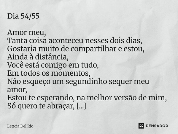 Dia 54/55 Amor meu, Tanta coisa aconteceu nesses dois dias, Gostaria muito de compartilhar e estou, Ainda à distância, Você está comigo em tudo, Em todos os mo... Frase de Letícia Del Rio.
