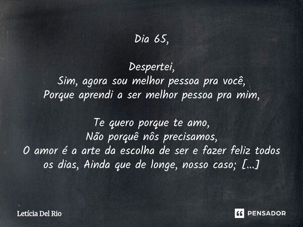 Dia 65, Despertei, Sim, agora sou melhor pessoa pra você, Porque aprendi a ser melhor pessoa pra mim, Te quero porque te amo, Não porquê nôs precisamos, O amor... Frase de Letícia Del Rio.