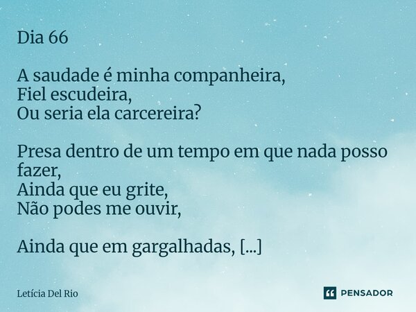Dia 66 A saudade é minha companheira, Fiel escudeira, Ou seria ela carcereira? Presa dentro de um tempo em que nada posso fazer, Ainda que eu grite, Não podes ... Frase de Letícia Del Rio.