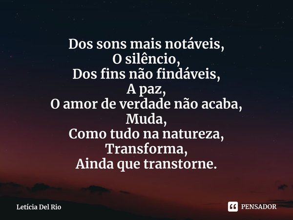 ⁠Dos sons mais notáveis,
O silêncio,
Dos fins não findáveis,
A paz,
O amor de verdade não acaba,
Muda,
Como tudo na natureza,
Transforma,
Ainda que transtorne.... Frase de Letícia Del Rio.
