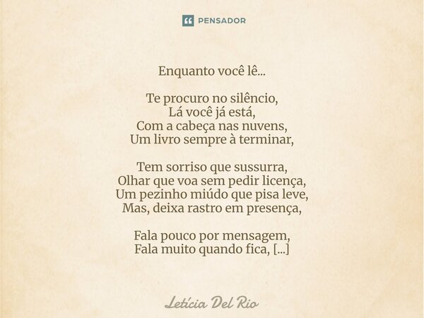 Enquanto você lê... Te procuro no silêncio, Lá você já está, Com a cabeça nas nuvens, Um livro sempre à terminar, Tem sorriso que sussurra, Olhar que voa sem p... Frase de Letícia Del Rio.