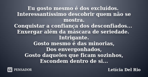 Eu gosto mesmo é dos excluídos. Interessantíssimo descobrir quem não se mostra. Conquistar a confiança dos desconfiados... Enxergar além da máscara de seriedade... Frase de Letícia Del Rio.