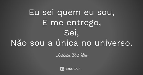 Eu sei quem eu sou, E me entrego, Sei, Não sou a única no universo.... Frase de Letícia Del Rio.