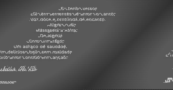 Eu tenho versos, Ele tem sementes de amor no canto, Voz doce e profunda de encanto, Alegra o dia, Massageia a Alma, De alegria, Como um afago, Um abraço de saud... Frase de Letícia Del Rio.