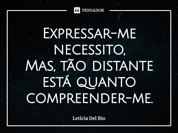 ⁠Expressar-me necessito,
Mas, tão distante está quanto compreender-me.... Frase de Letícia Del Rio.