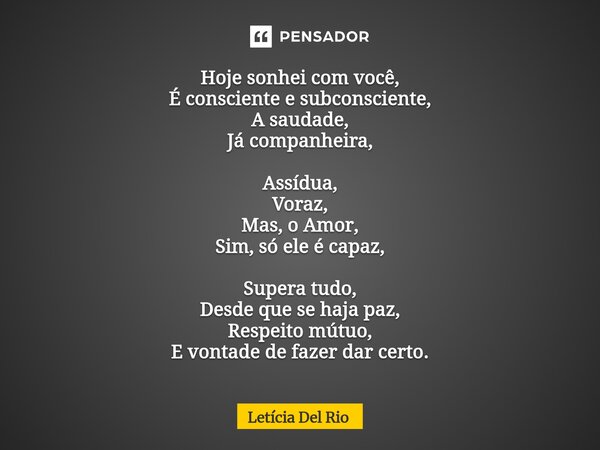 Hoje sonhei com você, É consciente e subconsciente, A saudade, Já companheira, Assídua, Voraz, Mas, o Amor, Sim, só ele é capaz, Supera tudo, Desde que se haja... Frase de Letícia Del Rio.
