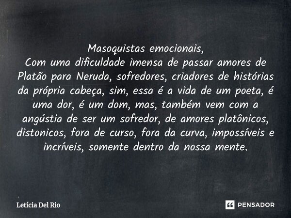 ⁠Masoquistas emocionais, Com uma dificuldade imensa de passar amores de Platão para Neruda, sofredores, criadores de histórias da própria cabeça, sim, essa é a ... Frase de Letícia Del Rio.