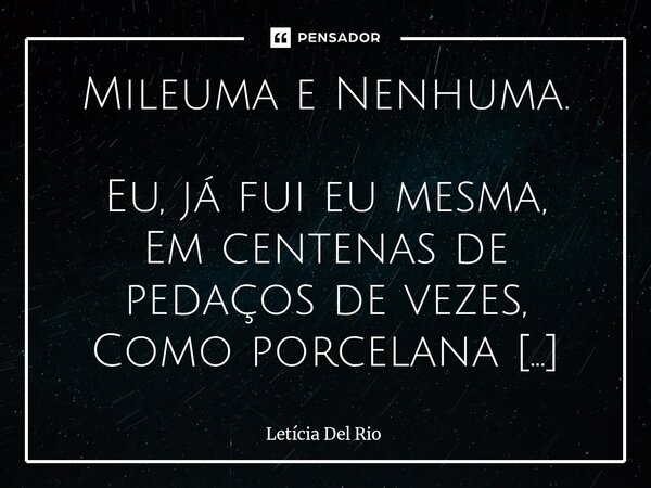 Mileuma e Nenhuma. Eu, já fui eu mesma, Em centenas de pedaços de vezes, Como porcelana quebrada, Refeita em mosaicos, Pronta a me reconstruir, Mais de cem, Me... Frase de Letícia Del Rio.