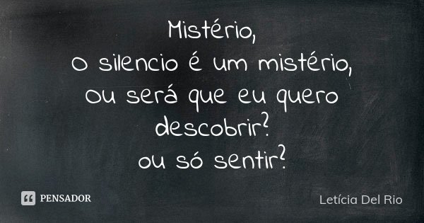 Mistério, O silencio é um mistério, Ou será que eu quero descobrir? ou só sentir?... Frase de Letícia Del Rio.