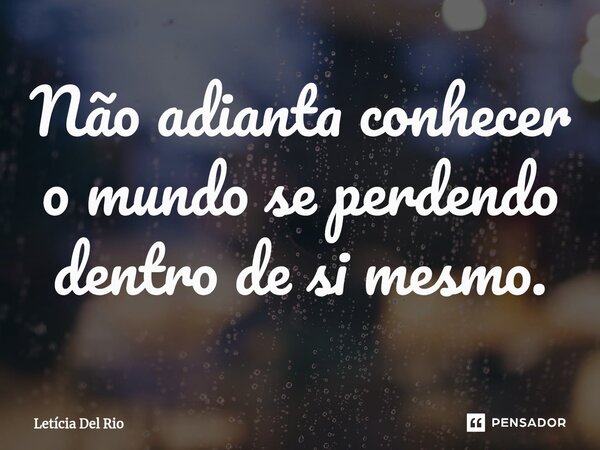 ⁠Não adianta conhecer o mundo se perdendo dentro de si mesmo.... Frase de Letícia Del Rio.