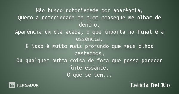 Não busco notoriedade por aparência, Quero a notoriedade de quem consegue me olhar de dentro, Aparência um dia acaba, o que importa no final é a essência, E iss... Frase de Letícia Del Rio.