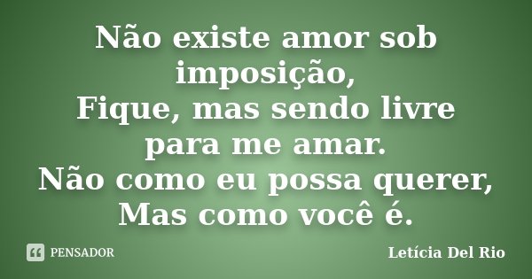 Não existe amor sob imposição, Fique, mas sendo livre para me amar. Não como eu possa querer, Mas como você é.... Frase de Letícia Del Rio.