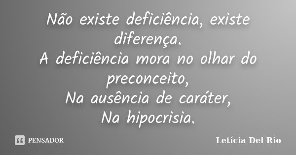 Não existe deficiência, existe diferença. A deficiência mora no olhar do preconceito, Na ausência de caráter, Na hipocrisia.... Frase de Letícia Del Rio.