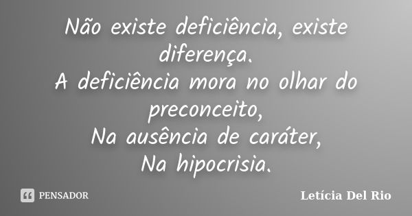 Não existe deficiência, existe diferença. A deficiência mora no olhar do preconceito, Na ausência de caráter, Na hipocrisia.... Frase de Letícia Del Rio.