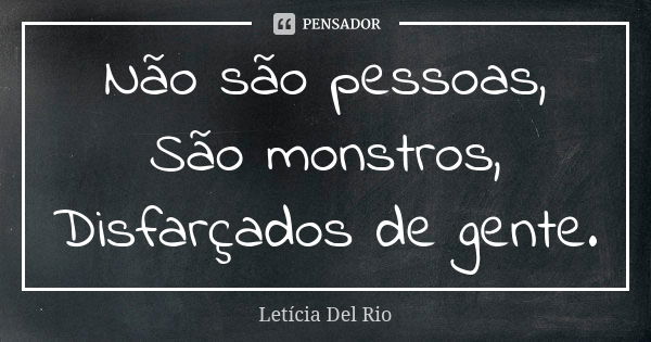 Não são pessoas, São monstros, Disfarçados de gente.... Frase de Letícia Del Rio.