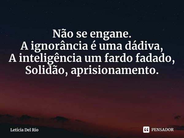 ⁠Não se engane.
A ignorância é uma dádiva,
A inteligência um fardo fadado,
Solidão, aprisionamento.... Frase de Letícia Del Rio.