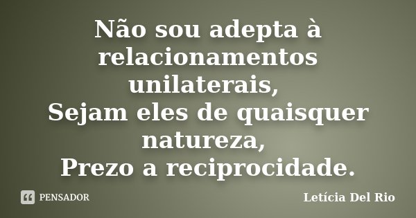 Não sou adepta à relacionamentos unilaterais, Sejam eles de quaisquer natureza, Prezo a reciprocidade.... Frase de Letícia Del Rio.
