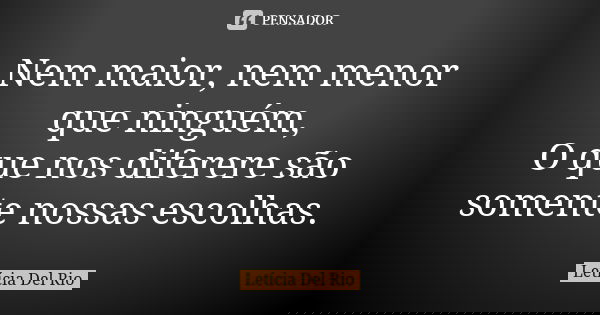 Nem maior, nem menor que ninguém, O que nos diferere são somente nossas escolhas.... Frase de Letícia Del Rio.