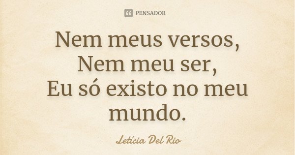 Nem meus versos, Nem meu ser, Eu só existo no meu mundo.... Frase de Letícia Del Rio.