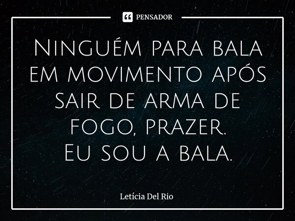 Ninguém para bala em movimento após sair de arma de fogo, prazer. Eu sou a bala.... Frase de Letícia Del Rio.
